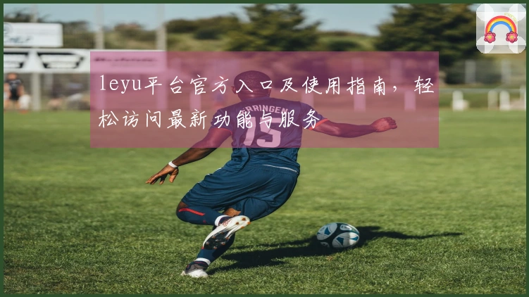 leyu平台官方入口及使用指南，轻松访问最新功能与服务
