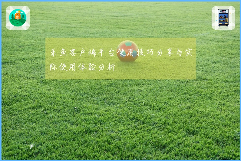乐鱼客户端平台使用技巧分享与实际使用体验分析