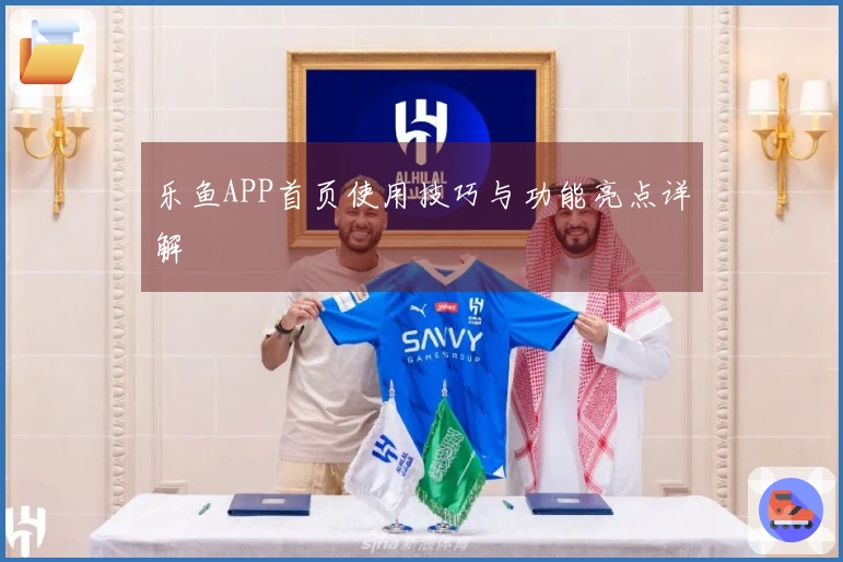 乐鱼APP首页使用技巧与功能亮点详解
