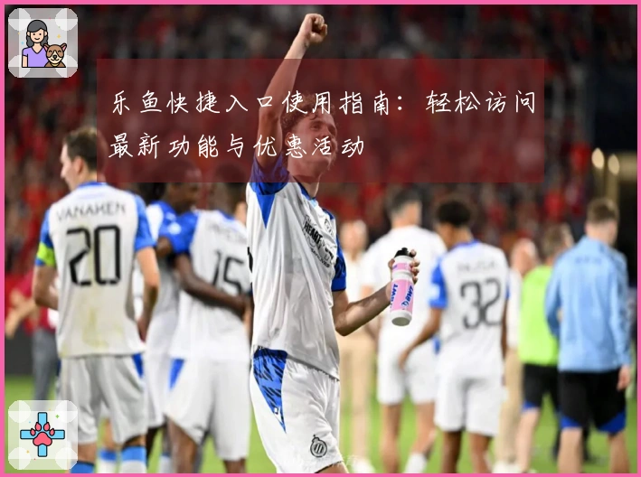 乐鱼快捷入口使用指南：轻松访问最新功能与优惠活动