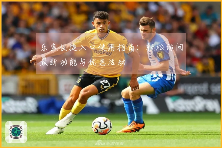乐鱼快捷入口使用指南:轻松访问最新功能与优惠活动