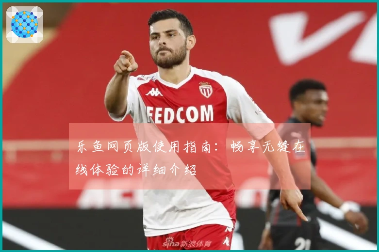 乐鱼网页版使用指南：畅享无缝在线体验的详细介绍