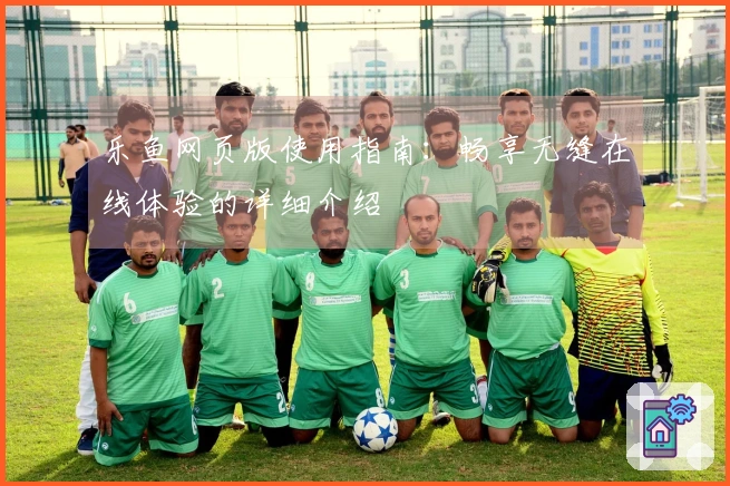 乐鱼网页版使用指南：畅享无缝在线体验的详细介绍