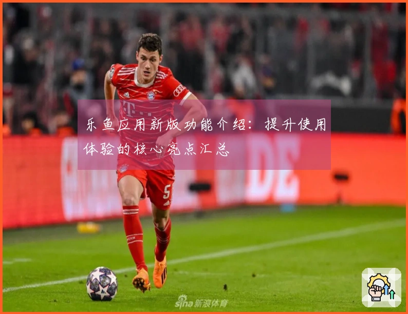 乐鱼应用新版功能介绍:提升使用体验的核心亮点汇总