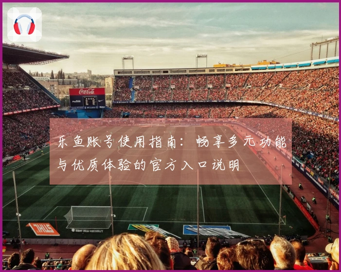 乐鱼账号使用指南:畅享多元功能与优质体验的官方入口说明