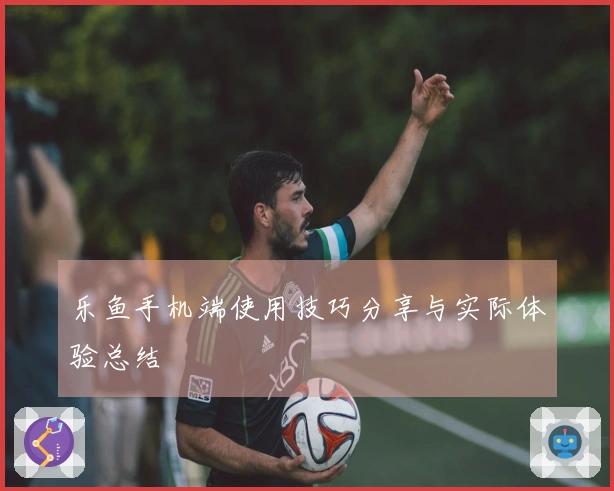 乐鱼手机端使用技巧分享与实际体验总结