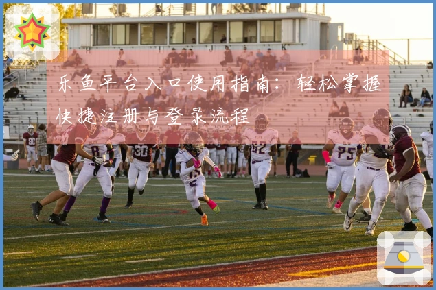 乐鱼平台入口使用指南：轻松掌握快捷注册与登录流程