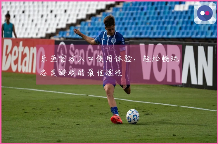 乐鱼官方入口使用体验，轻松畅玩各类游戏的最佳途径