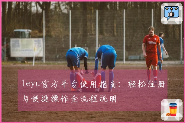 leyu官方平台使用指南：轻松注册与便捷操作全流程说明