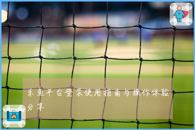 乐鱼平台登录使用指南与操作体验分享