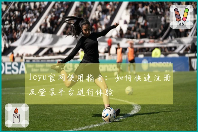 leyu官网使用指南:如何快速注册及登录平台进行体验