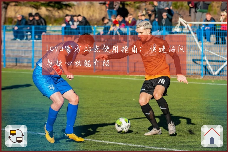 leyu官方站点使用指南：快速访问与核心功能介绍