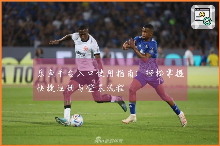 乐鱼平台入口使用指南:轻松掌握快捷注册与登录流程